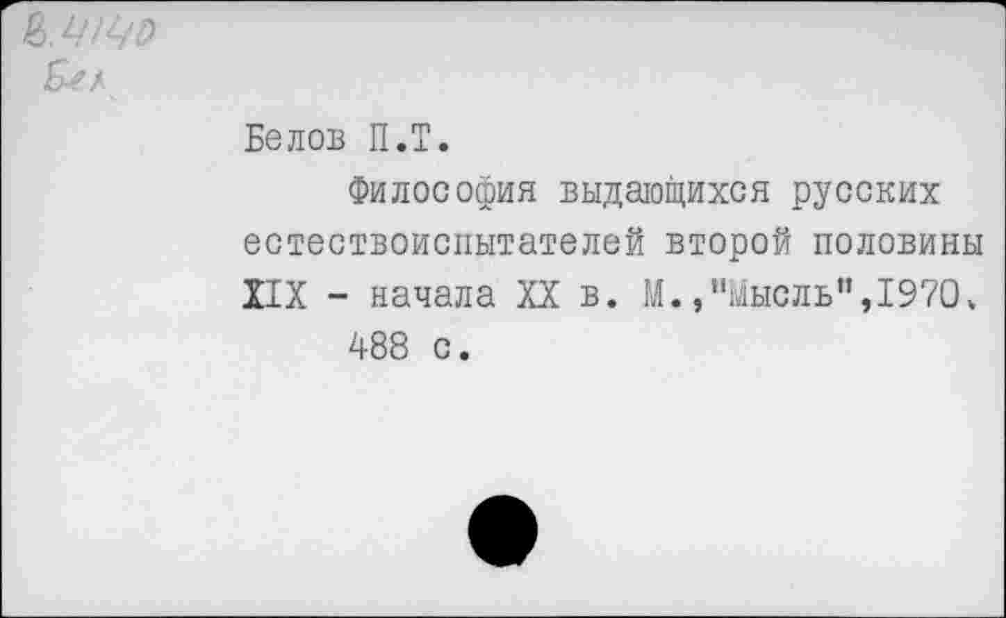 ﻿Б-е/
Белов П.Т.
Философия выдающихся русских естествоиспытателей второй половины XIX - начала XX в. М.,"Мысль",1970» 488 с.